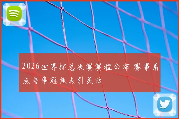 2026世界杯总决赛赛程公布 赛事看点与争冠焦点引关注