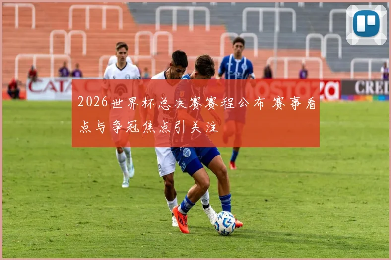 2026世界杯总决赛赛程公布 赛事看点与争冠焦点引关注