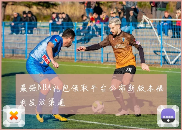 最强NBA礼包领取平台公布新版本福利发放渠道