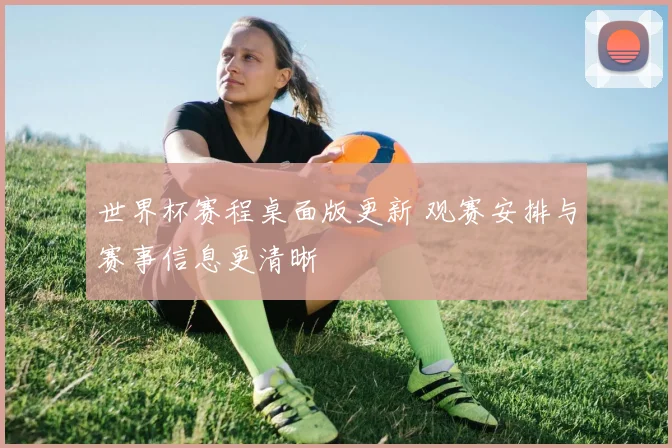 世界杯赛程桌面版更新 观赛安排与赛事信息更清晰