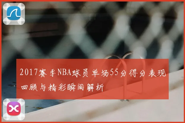 2017赛季NBA球员单场55分得分表现回顾与精彩瞬间解析