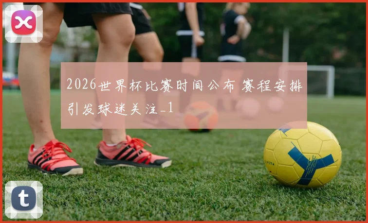2026世界杯比赛时间公布 赛程安排引发球迷关注_1