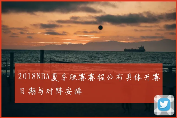 2018NBA夏季联赛赛程公布具体开赛日期与对阵安排