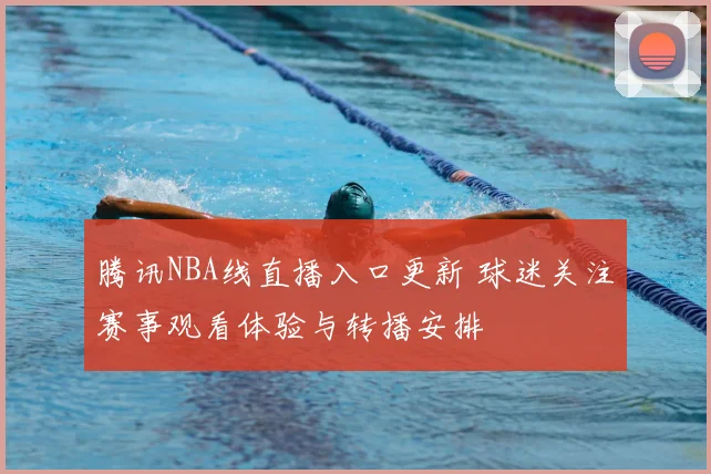 腾讯NBA线直播入口更新 球迷关注赛事观看体验与转播安排