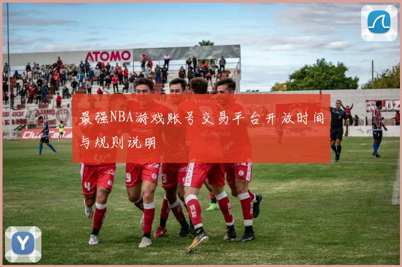 最强NBA游戏账号交易平台开放时间与规则说明