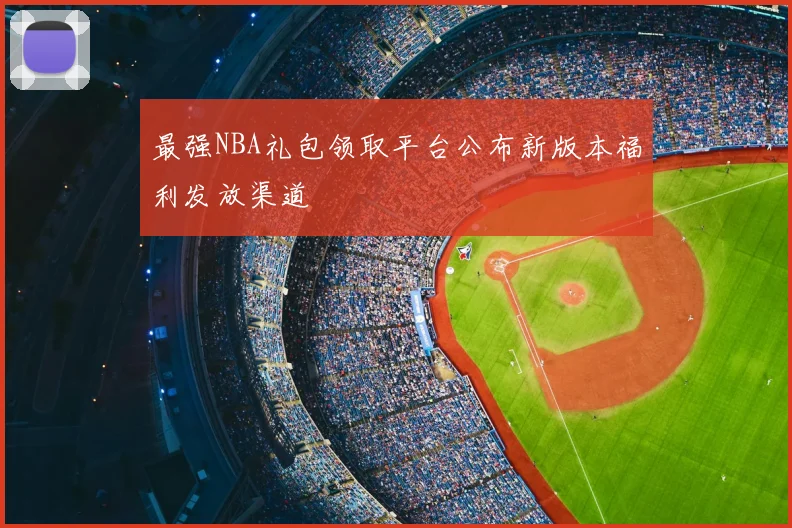 最强NBA礼包领取平台公布新版本福利发放渠道