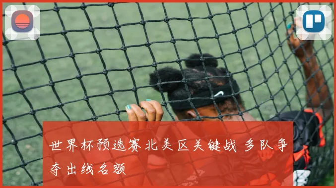 世界杯预选赛北美区关键战 多队争夺出线名额