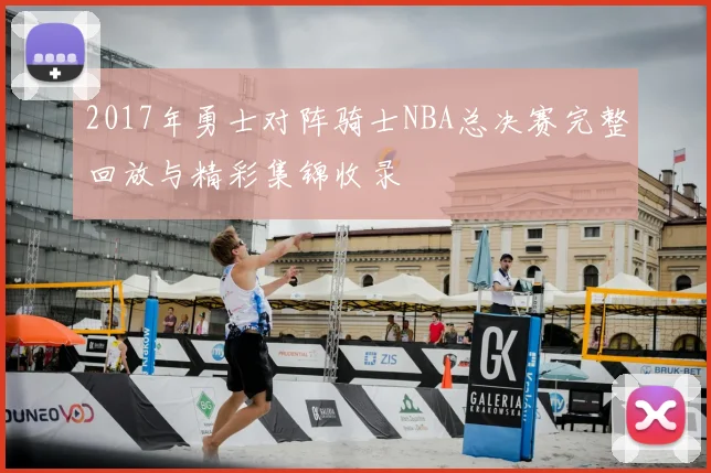 2017年勇士对阵骑士NBA总决赛完整回放与精彩集锦收录