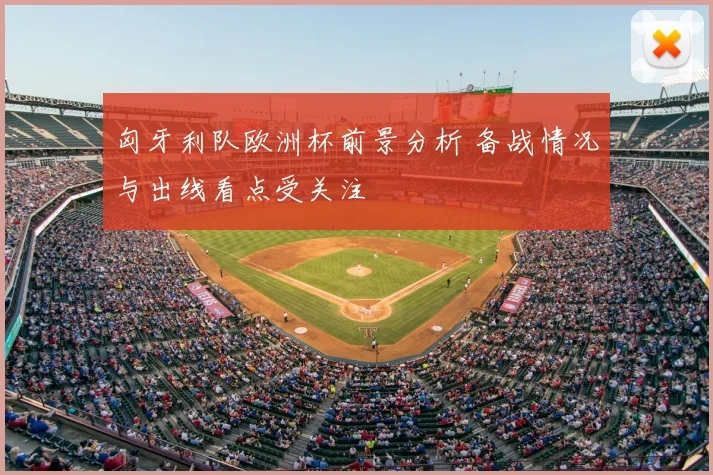 匈牙利队欧洲杯前景分析 备战情况与出线看点受关注