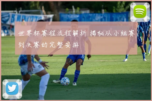 世界杯赛程流程解析 揭秘从小组赛到决赛的完整安排