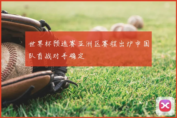 世界杯预选赛亚洲区赛程出炉中国队首战对手确定