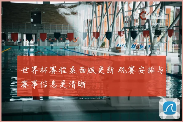 世界杯赛程桌面版更新 观赛安排与赛事信息更清晰