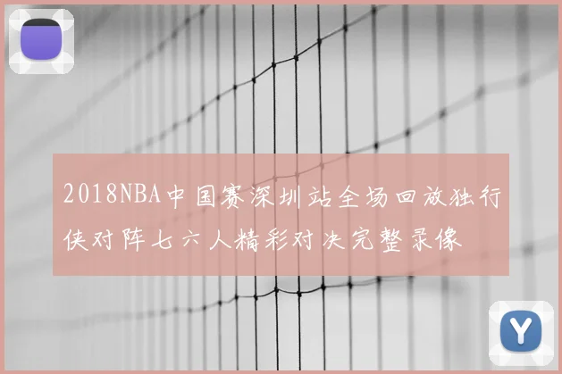 2018NBA中国赛深圳站全场回放独行侠对阵七六人精彩对决完整录像