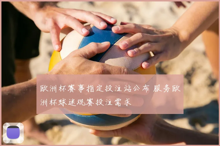 欧洲杯赛事指定投注站公布 服务欧洲杯球迷观赛投注需求