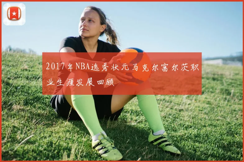 2017年NBA选秀状元马克尔富尔茨职业生涯发展回顾