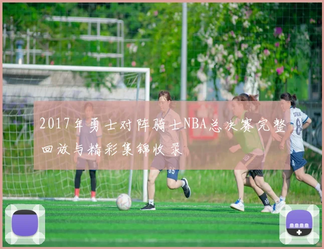 2017年勇士对阵骑士NBA总决赛完整回放与精彩集锦收录