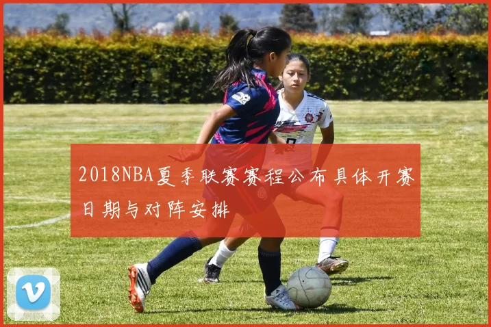 2018NBA夏季联赛赛程公布具体开赛日期与对阵安排