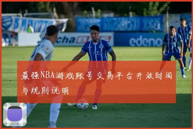 最强NBA游戏账号交易平台开放时间与规则说明