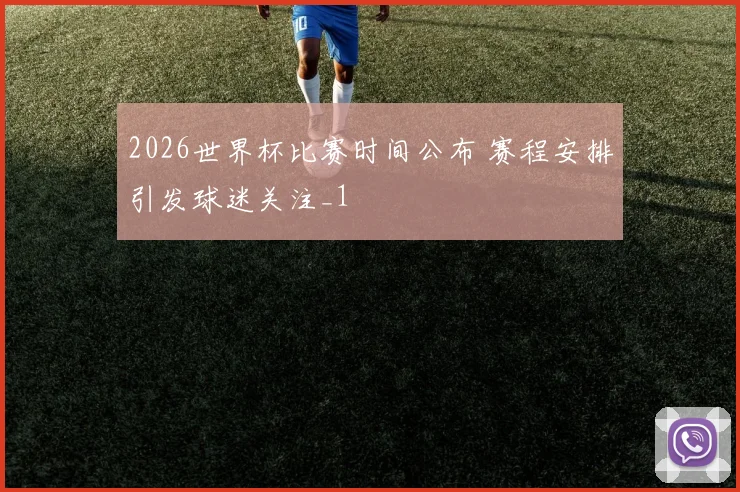 2026世界杯比赛时间公布 赛程安排引发球迷关注_1