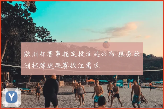 欧洲杯赛事指定投注站公布 服务欧洲杯球迷观赛投注需求
