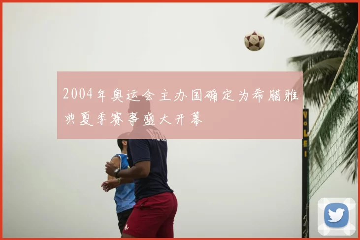 2004年奥运会主办国确定为希腊雅典夏季赛事盛大开幕