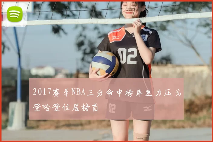 2017赛季NBA三分命中榜库里力压戈登哈登位居榜首