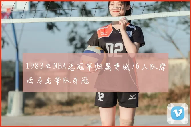 1983年NBA总冠军归属费城76人队摩西马龙带队夺冠
