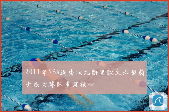 2011年NBA选秀状元凯里欧文加盟骑士成为球队重建核心