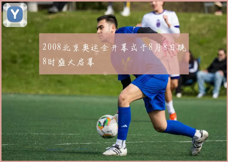 2008北京奥运会开幕式于8月8日晚8时盛大启幕