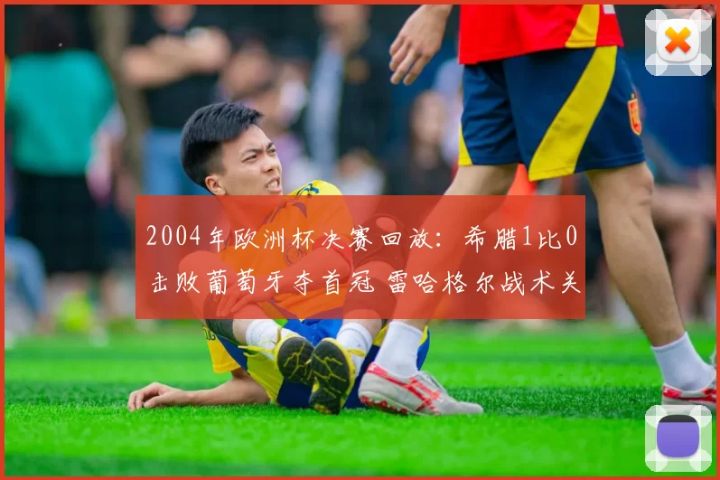 2004年欧洲杯决赛回放：希腊1比0击败葡萄牙夺首冠 雷哈格尔战术关键