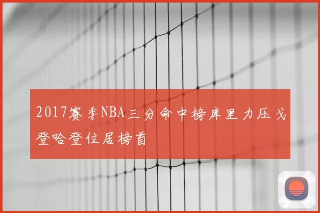 2017赛季NBA三分命中榜库里力压戈登哈登位居榜首