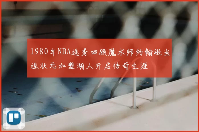 1980年NBA选秀回顾魔术师约翰逊当选状元加盟湖人开启传奇生涯