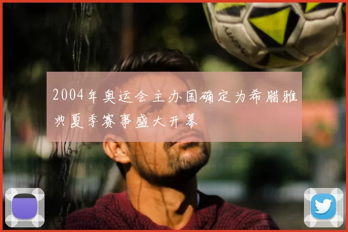 2004年奥运会主办国确定为希腊雅典夏季赛事盛大开幕