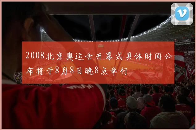 2008北京奥运会开幕式具体时间公布将于8月8日晚8点举行