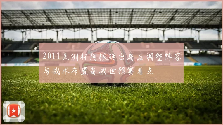 2011美洲杯阿根廷出局后调整阵容与战术布置备战世预赛看点